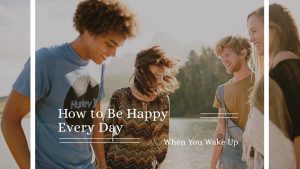How to Be Happy Every Day When You Wake Up