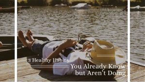 3 Healthy Habits You Already Know but Aren’t Doing