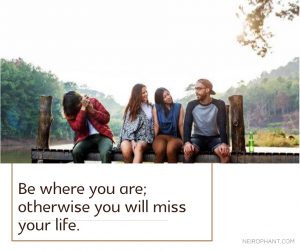 Be where you are; otherwise you will miss your life