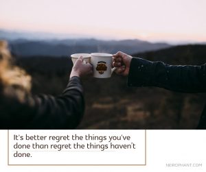It's better regret the things you've done than regret the things haven’t done